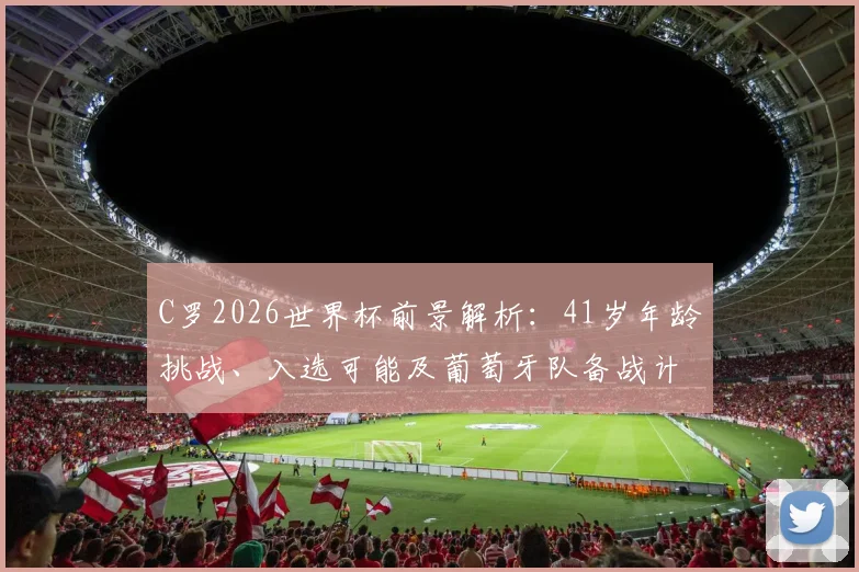 C罗2026世界杯前景解析：41岁年龄挑战、入选可能及葡萄牙队备战计划