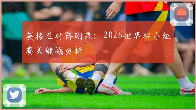 英格兰对阵刚果：2026世界杯小组赛关键战分析