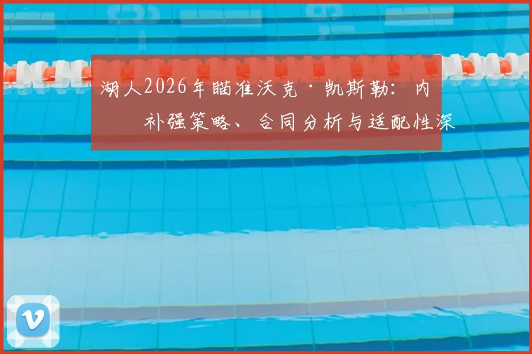 湖人2026年瞄准沃克·凯斯勒：内线补强策略、合同分析与适配性深度探讨