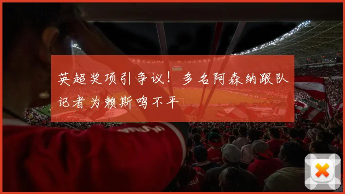 英超奖项引争议！多名阿森纳跟队记者为赖斯鸣不平