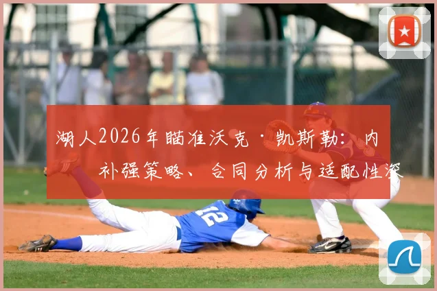 湖人2026年瞄准沃克·凯斯勒:内线补强策略、合同分析与适配性深度探讨