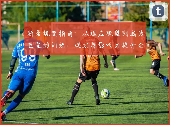 新秀蜕变指南：从适应联盟到成为巨星的训练、规划与影响力提升全解析