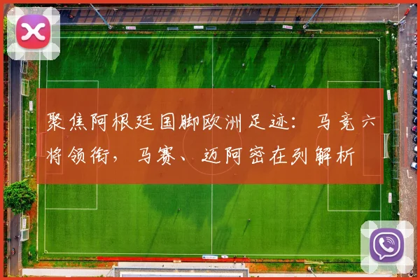 聚焦阿根廷国脚欧洲足迹:马竞六将领衔,马赛、迈阿密在列解析