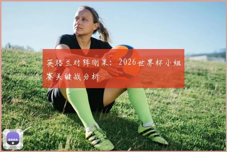 英格兰对阵刚果:2026世界杯小组赛关键战分析