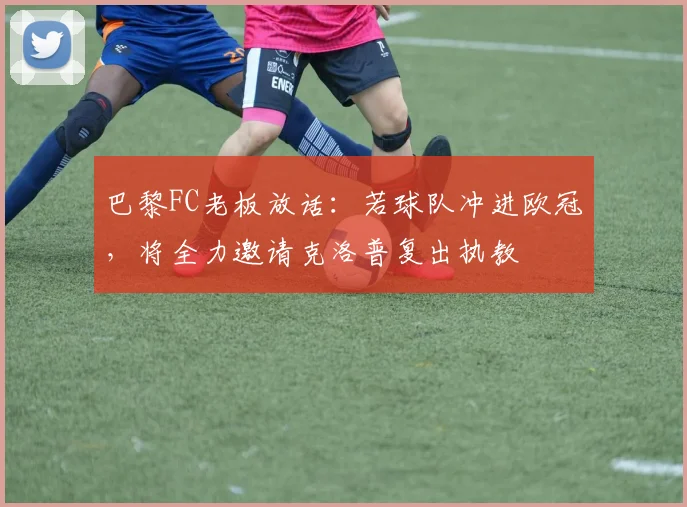 巴黎FC老板放话:若球队冲进欧冠,将全力邀请克洛普复出执教